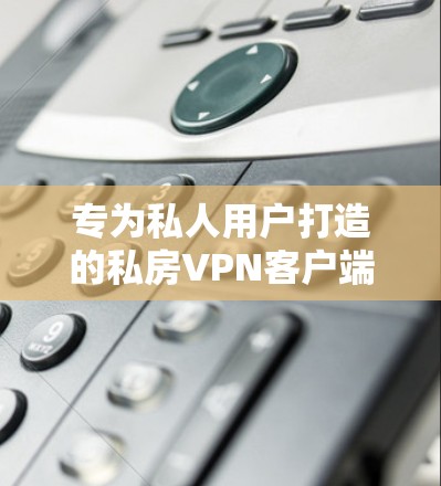 专为私人用户打造的私房VPN客户端