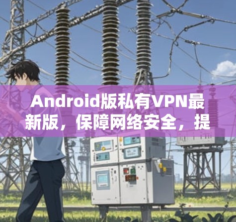 Android版私有VPN最新版，保障网络安全，提升用户体验
