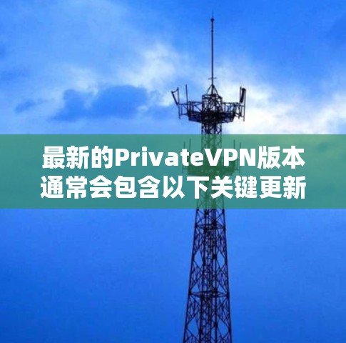 最新的PrivateVPN版本通常会包含以下关键更新点,以提升用户体验和功能稳定性