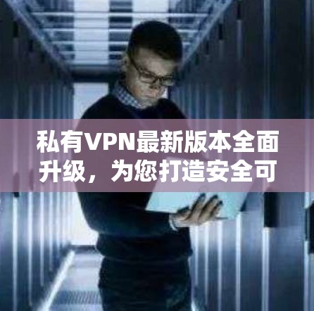 私有VPN最新版本全面升级,为您打造安全可靠的新选择