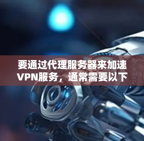 要通过代理服务器来加速VPN服务,通常需要以下步骤和考虑因素