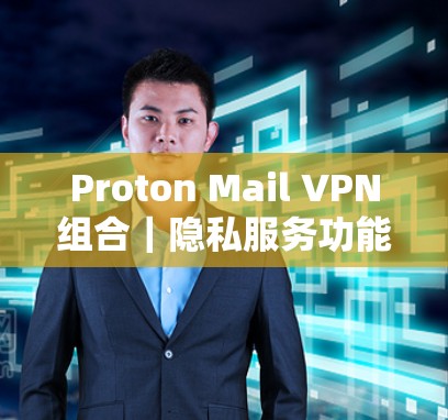 Proton Mail VPN组合|隐私服务功能分析