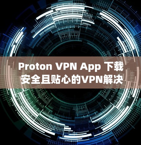 Proton VPN App 下载 安全且贴心的VPN解决方案