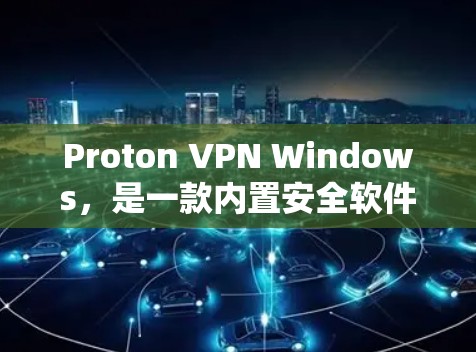 Proton VPN Windows,是一款内置安全软件的网络解决方案
