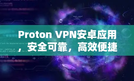 Proton VPN安卓应用，安全可靠，高效便捷的VPN解决方案