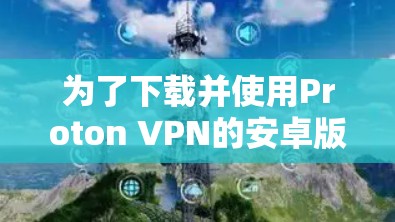 为了下载并使用Proton VPN的安卓版本,按照以下步骤进行