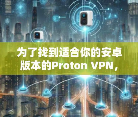 为了找到适合你的安卓版本的Proton VPN，可以按照以下步骤进行