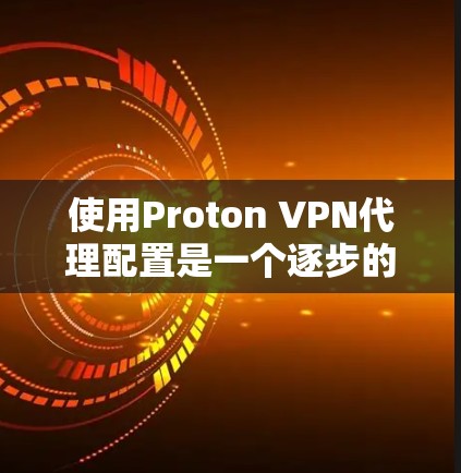 使用Proton VPN代理配置是一个逐步的过程,需要熟悉代理的使用方法。以下是详细的步骤指南