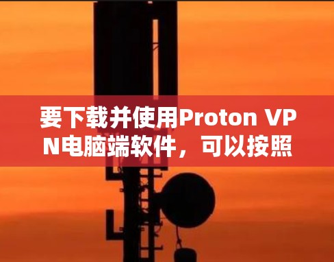 要下载并使用Proton VPN电脑端软件,可以按照以下步骤进行操作