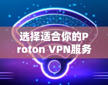 选择适合你的Proton VPN服务器,首先要明确你的需求和目标,然后根据这些需求选择合适的服务器配置。以下是一些关键点和推荐
