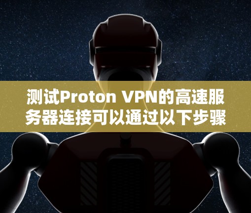 测试Proton VPN的高速服务器连接可以通过以下步骤进行