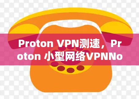 Proton VPN测速，Proton 小型网络VPNNode 测试结果分析