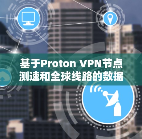 基于Proton VPN节点测速和全球线路的数据，可以得出以下分析