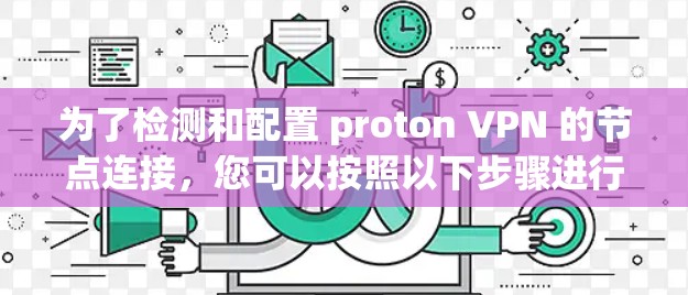 为了检测和配置 proton VPN 的节点连接,您可以按照以下步骤进行操作