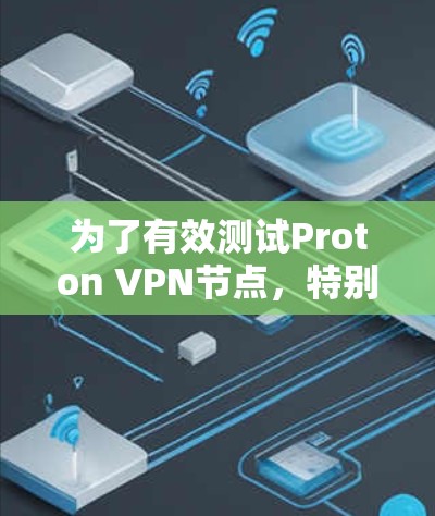 为了有效测试Proton VPN节点，特别是针对高速线路，以下是一些推荐的步骤和方法