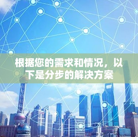 根据您的需求和情况，以下是分步的解决方案