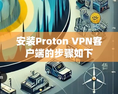 安装Proton VPN客户端的步骤如下