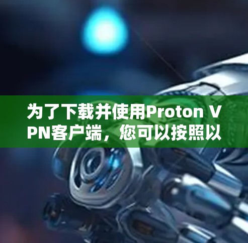 为了下载并使用Proton VPN客户端，您可以按照以下步骤进行