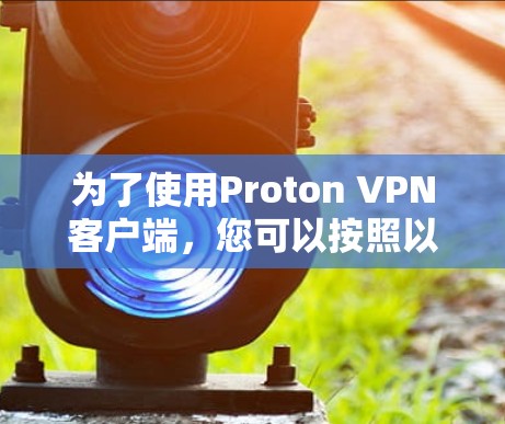 为了使用Proton VPN客户端，您可以按照以下步骤进行操作