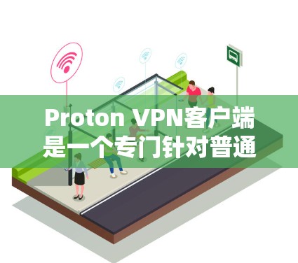 Proton VPN客户端是一个专门针对普通用户设计的VPN工具,旨在提供简单易用的网络隔离和控制选项。以下是使用Proton VPN客户端的主要步骤和功能说明