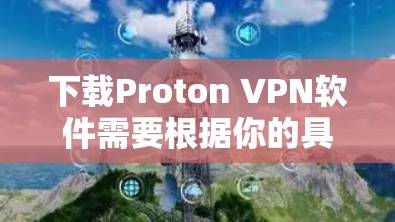 下载Proton VPN软件需要根据你的具体需求和预算进行选择。以下是下载Proton VPN的步骤说明