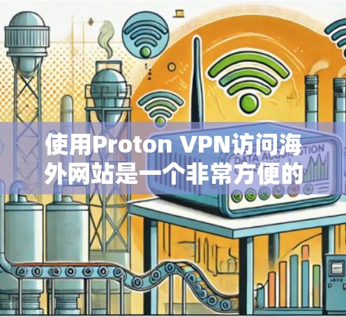 使用Proton VPN访问海外网站是一个非常方便的解决方案,以下是对其使用的全面分析