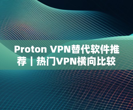 Proton VPN替代软件推荐｜热门VPN横向比较