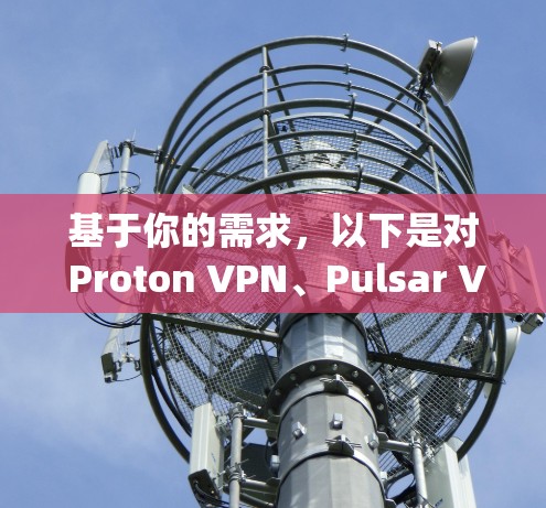 基于你的需求,以下是对 Proton VPN、Pulsar VPN、OpenVPN 和 NetNest VPN 的综合评估