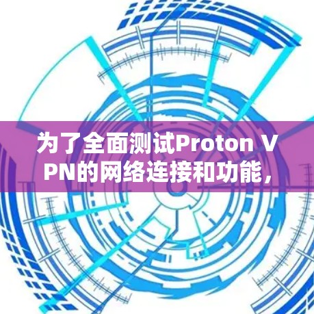 为了全面测试Proton VPN的网络连接和功能,按照以下步骤进行
