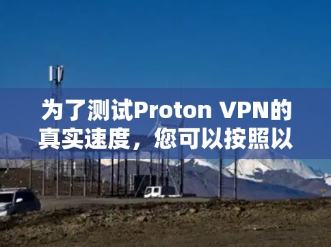 为了测试Proton VPN的真实速度,您可以按照以下步骤进行