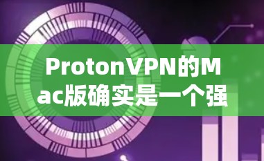 ProtonVPN的Mac版确实是一个强大的VPN工具,适合科学上网和保护隐私。以下是一个详细的Mac版ProtonVPN电脑科学上网教程,涵盖基本操作、配置和高级使用步骤