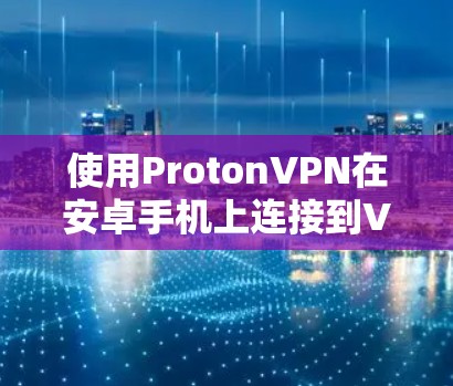 使用ProtonVPN在安卓手机上连接到VPN服务的步骤如下