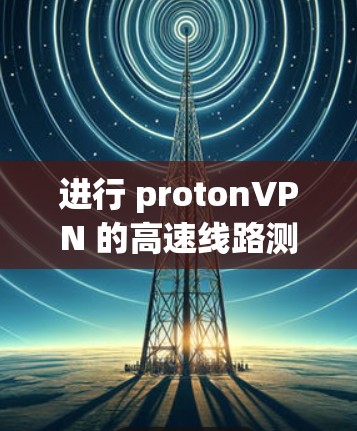 进行 protonVPN 的高速线路测试的步骤如下