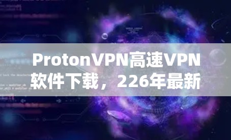 ProtonVPN高速VPN软件下载,226年最新版本全面解析