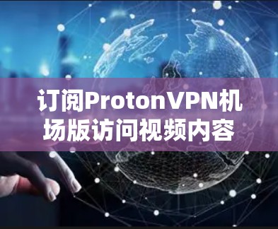 订阅ProtonVPN机场版访问视频内容的步骤如下