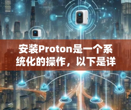 安装Proton是一个系统化的操作,以下是详细的步骤指南,帮助你顺利完成安装和运行