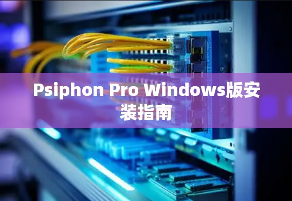 Psiphon Pro Windows版安装指南