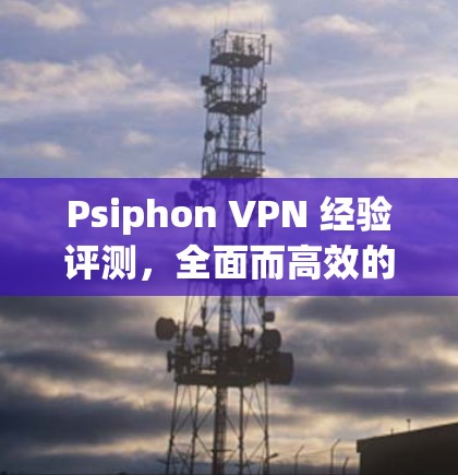 Psiphon VPN 经验评测,全面而高效的移动设备VPN解决方案
