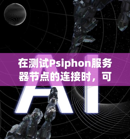 在测试Psiphon服务器节点的连接时,可以按照以下步骤进行