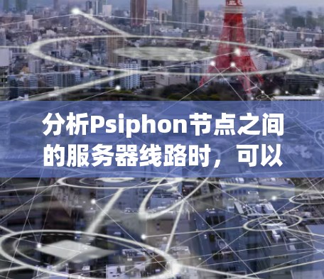 分析Psiphon节点之间的服务器线路时，可以从以下几个方面进行
