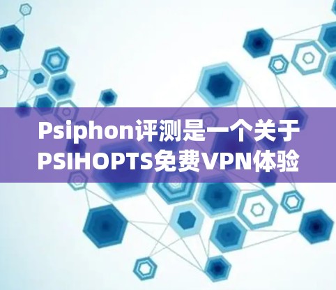 Psiphon评测是一个关于PSIHOPTS免费VPN体验的分析,以下是其主要评价和特点