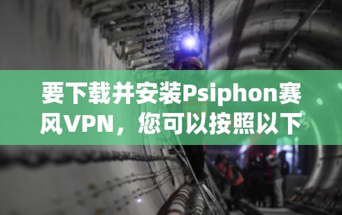 要下载并安装Psiphon赛风VPN，您可以按照以下步骤进行