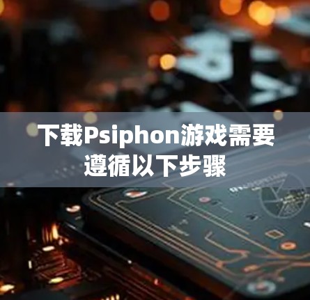 下载Psiphon游戏需要遵循以下步骤