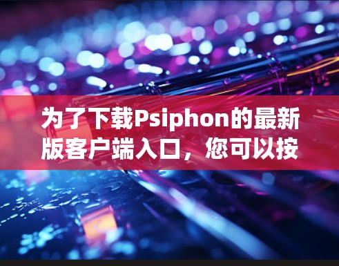 为了下载Psiphon的最新版客户端入口,您可以按照以下步骤操作