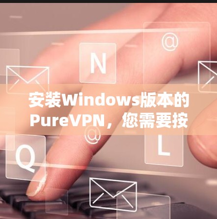 安装Windows版本的PureVPN，您需要按照以下步骤进行