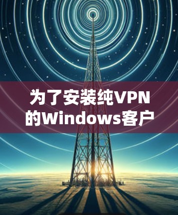 为了安装纯VPN的Windows客户端,您可以按照以下步骤进行