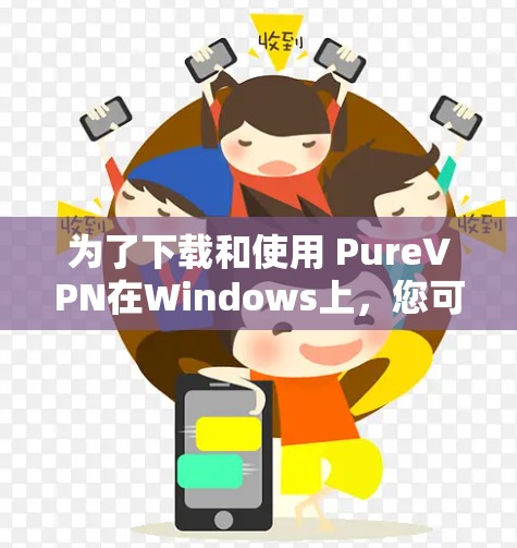 为了下载和使用 PureVPN在Windows上,您可以按照以下步骤进行