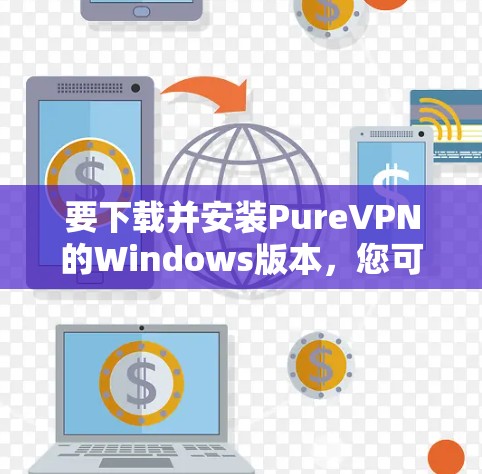要下载并安装PureVPN的Windows版本,您可以按照以下步骤进行