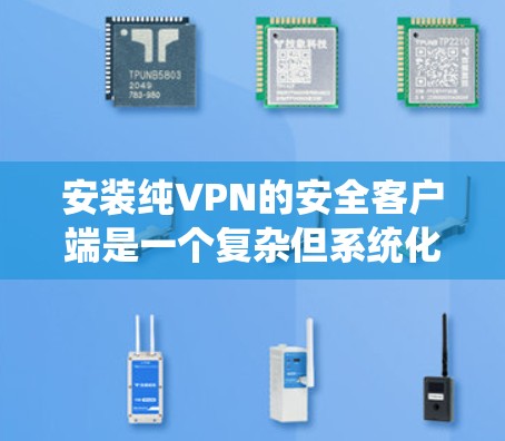 安装纯VPN的安全客户端是一个复杂但系统化的过程,需要遵循以下步骤