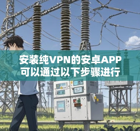 安装纯VPN的安卓APP可以通过以下步骤进行